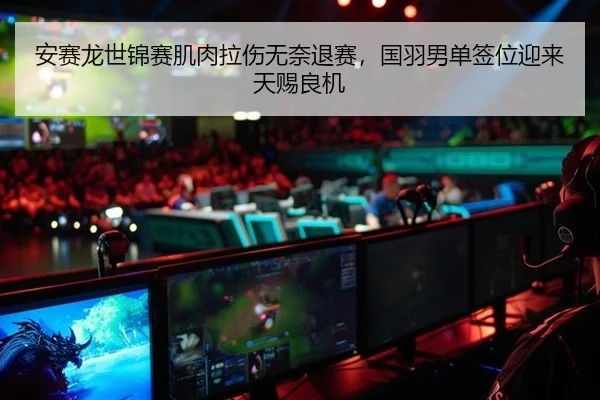安赛龙世锦赛肌肉拉伤无奈退赛，国羽男单签位迎来天赐良机